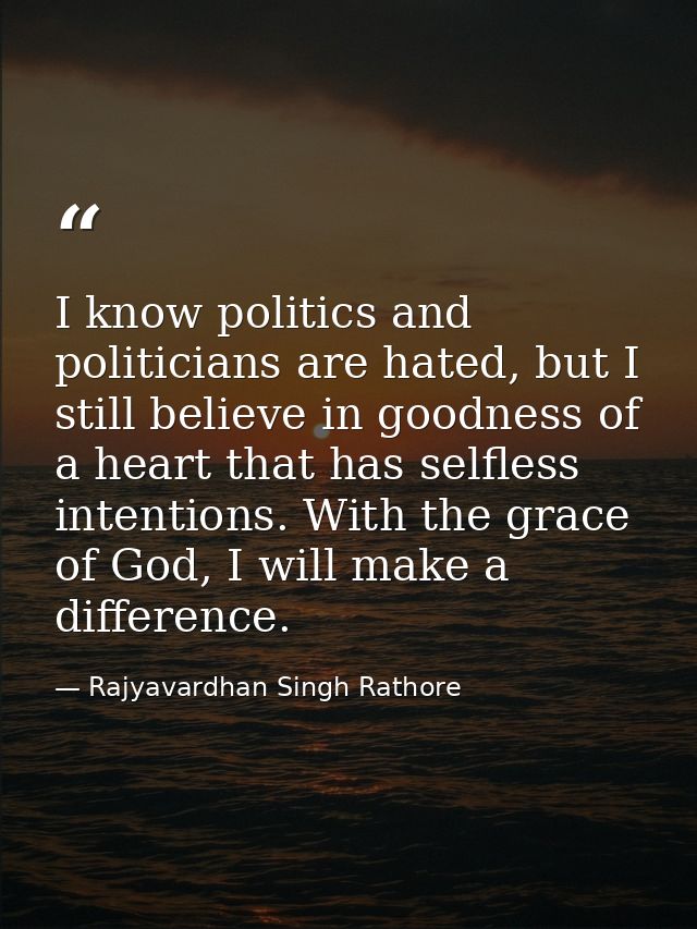 I know politics and politicians are hated, but I still believe in goodness of a heart that has selfless intentions. With — Rajyavardhan Singh Rathore