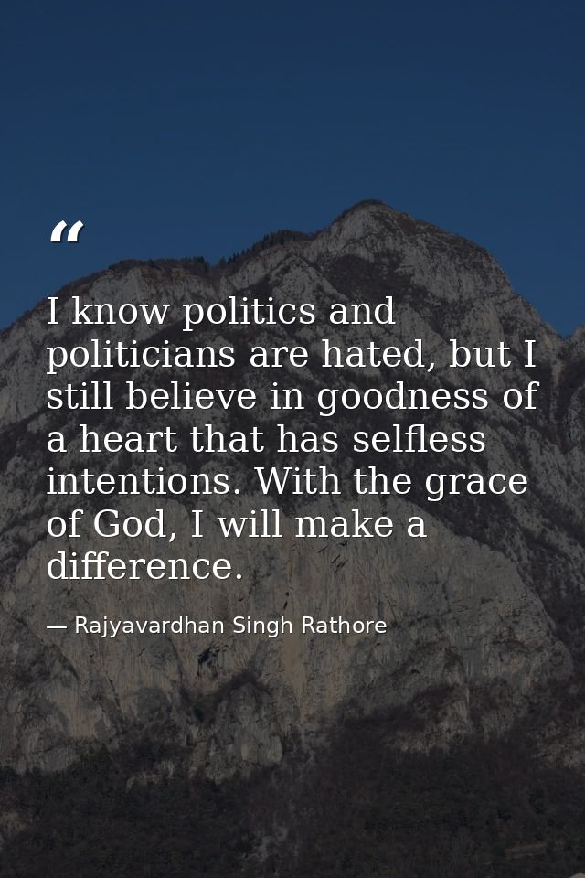 I know politics and politicians are hated, but I still believe in goodness of a heart that has selfless intentions. With — Rajyavardhan Singh Rathore