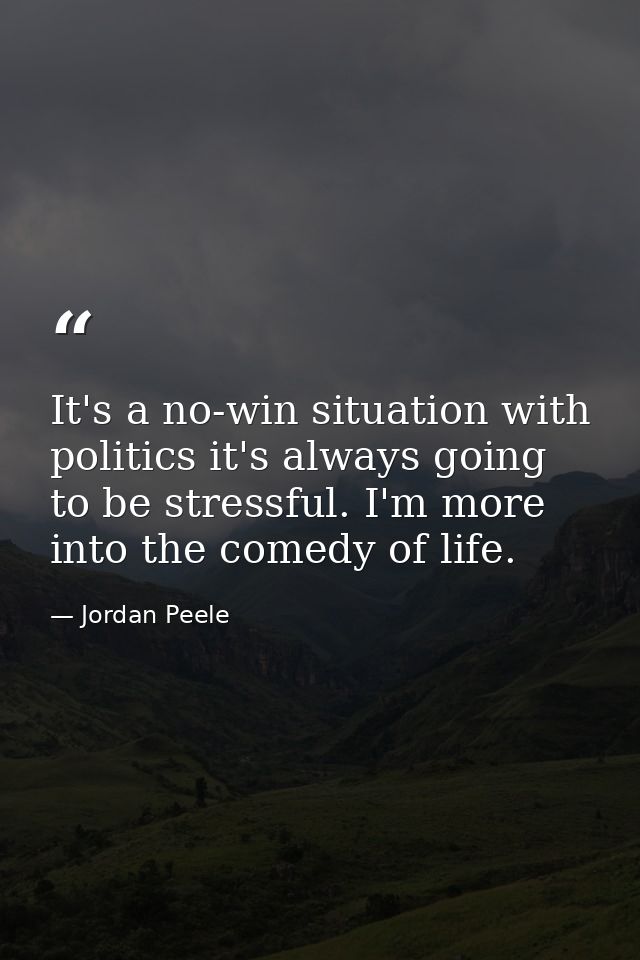 It's a no-win situation with politics it's always going to be stressful. I'm more into the comedy of life. — Jordan Peele