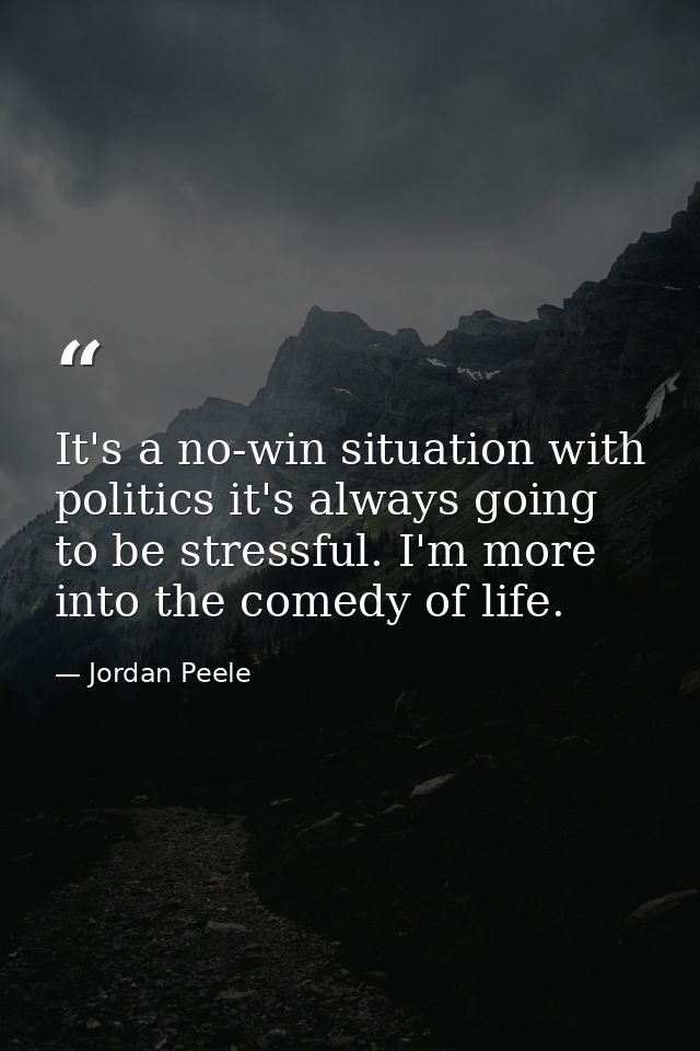 It's a no-win situation with politics it's always going to be stressful. I'm more into the comedy of life. — Jordan Peele