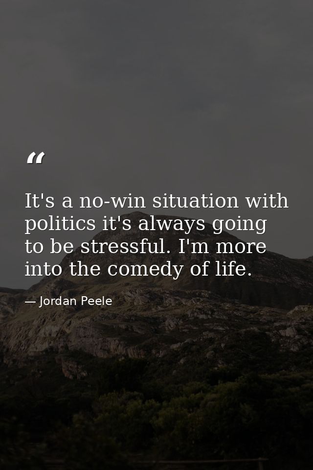 It's a no-win situation with politics it's always going to be stressful. I'm more into the comedy of life. — Jordan Peele