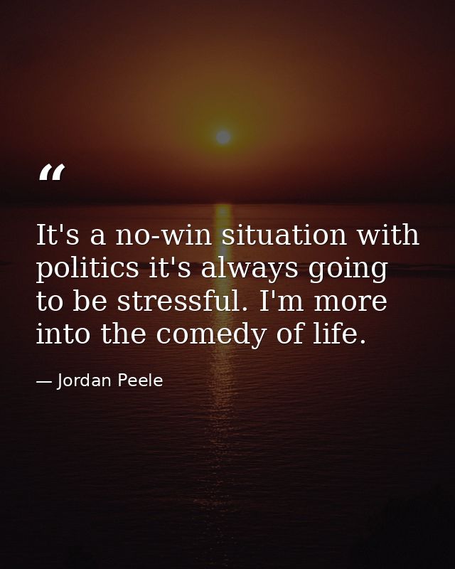 It's a no-win situation with politics it's always going to be stressful. I'm more into the comedy of life. — Jordan Peele