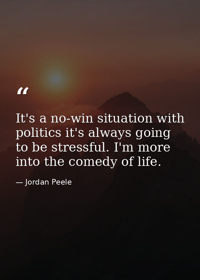 It's a no-win situation with politics it's always going to be stressful. I'm more into the comedy of life. — Jordan Peele