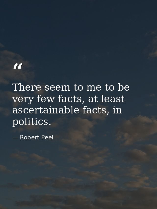 There seem to me to be very few facts, at least ascertainable facts, in politics. — Robert Peel