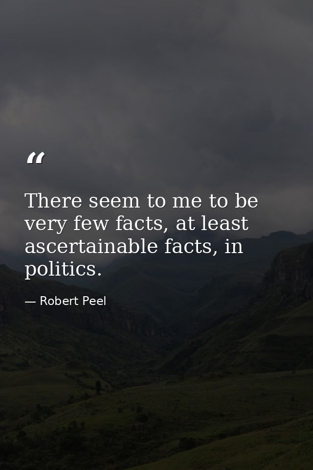 There seem to me to be very few facts, at least ascertainable facts, in politics. — Robert Peel
