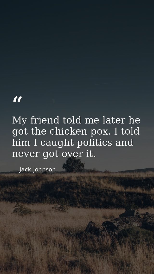 My friend told me later he got the chicken pox. I told him I caught politics and never got over it. — Jack Johnson