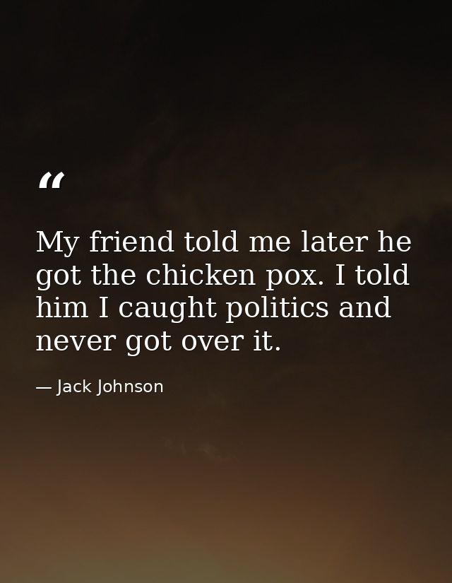 My friend told me later he got the chicken pox. I told him I caught politics and never got over it. — Jack Johnson