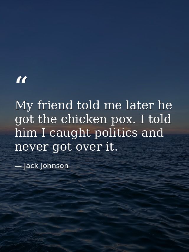 My friend told me later he got the chicken pox. I told him I caught politics and never got over it. — Jack Johnson