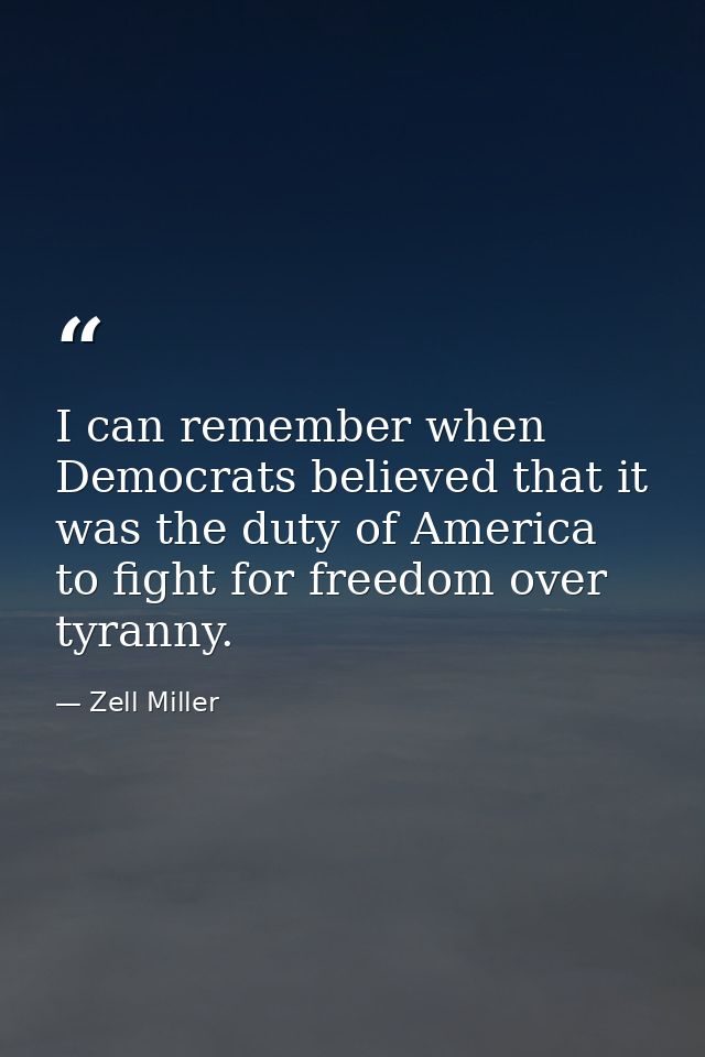 I can remember when Democrats believed that it was the duty of America to fight for freedom over tyranny. — Zell Miller