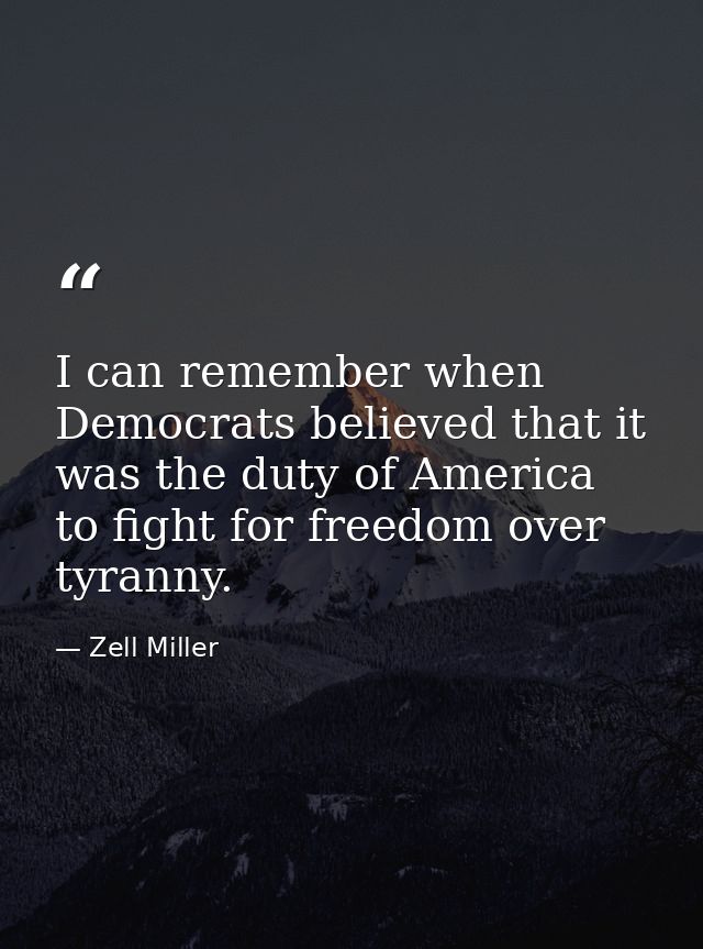 I can remember when Democrats believed that it was the duty of America to fight for freedom over tyranny. — Zell Miller