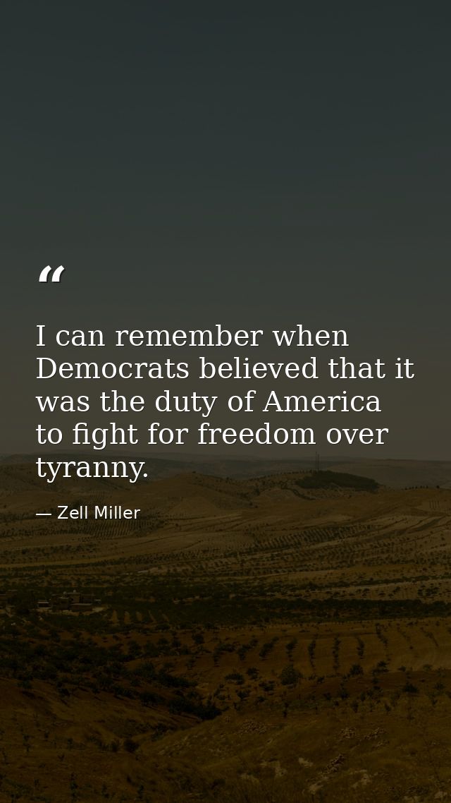 I can remember when Democrats believed that it was the duty of America to fight for freedom over tyranny. — Zell Miller