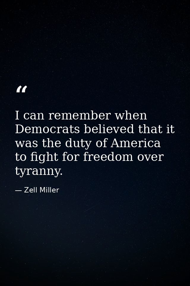 I can remember when Democrats believed that it was the duty of America to fight for freedom over tyranny. — Zell Miller