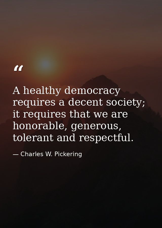 A healthy democracy requires a decent society; it requires that we are honorable, generous, tolerant and respectful. — Charles W. Pickering