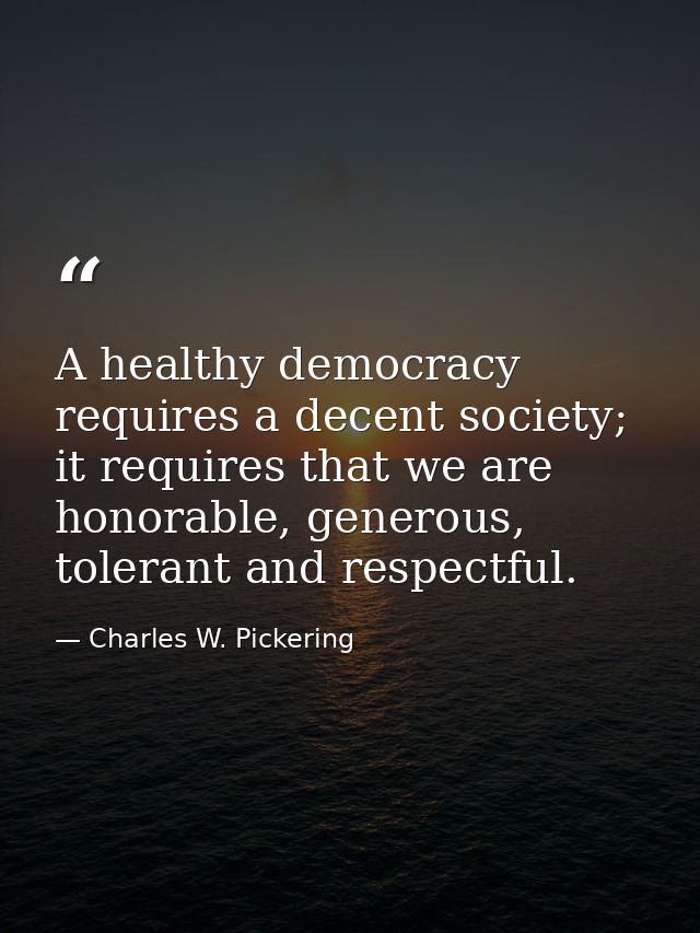 A healthy democracy requires a decent society; it requires that we are honorable, generous, tolerant and respectful. — Charles W. Pickering