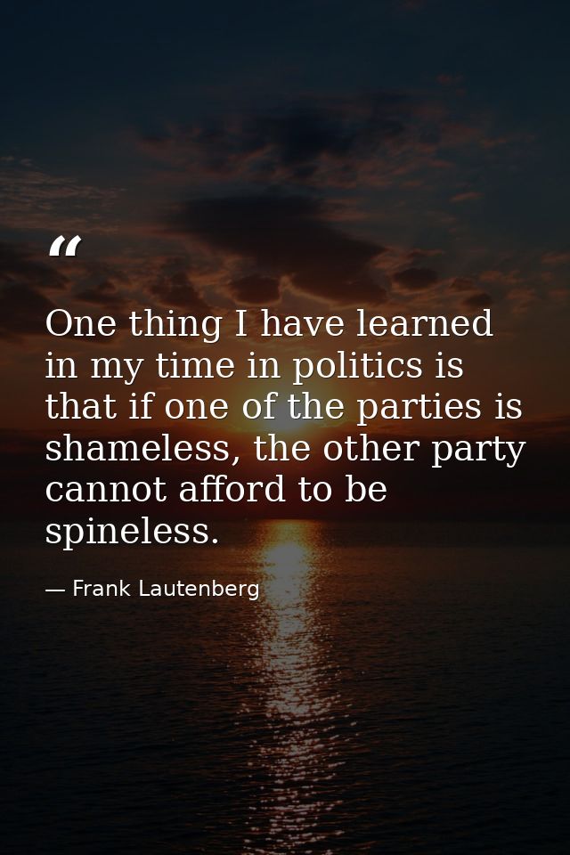 One thing I have learned in my time in politics is that if one of the parties is shameless, the other party cannot affor — Frank Lautenberg
