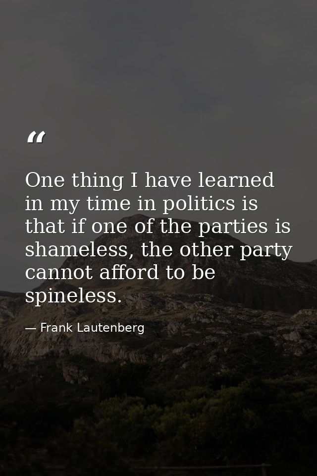 One thing I have learned in my time in politics is that if one of the parties is shameless, the other party cannot affor — Frank Lautenberg