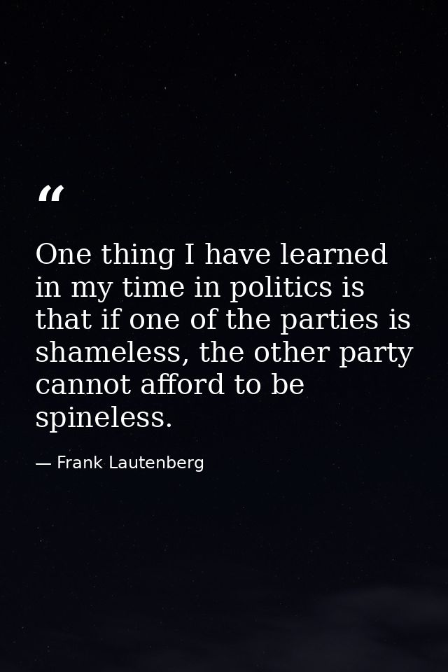 One thing I have learned in my time in politics is that if one of the parties is shameless, the other party cannot affor — Frank Lautenberg