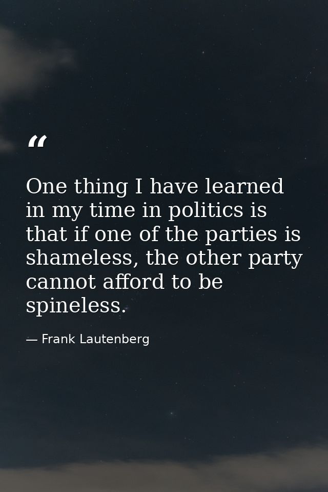 One thing I have learned in my time in politics is that if one of the parties is shameless, the other party cannot affor — Frank Lautenberg