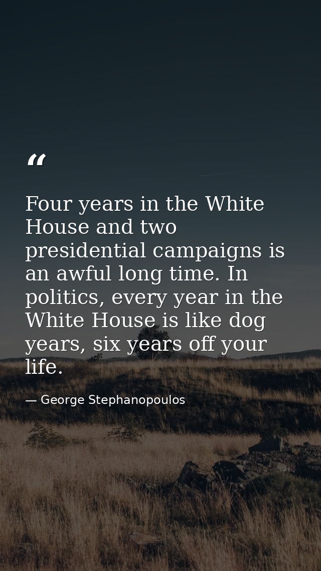 Four years in the White House and two presidential campaigns is an awful long time. In politics, every year in the White — George Stephanopoulos