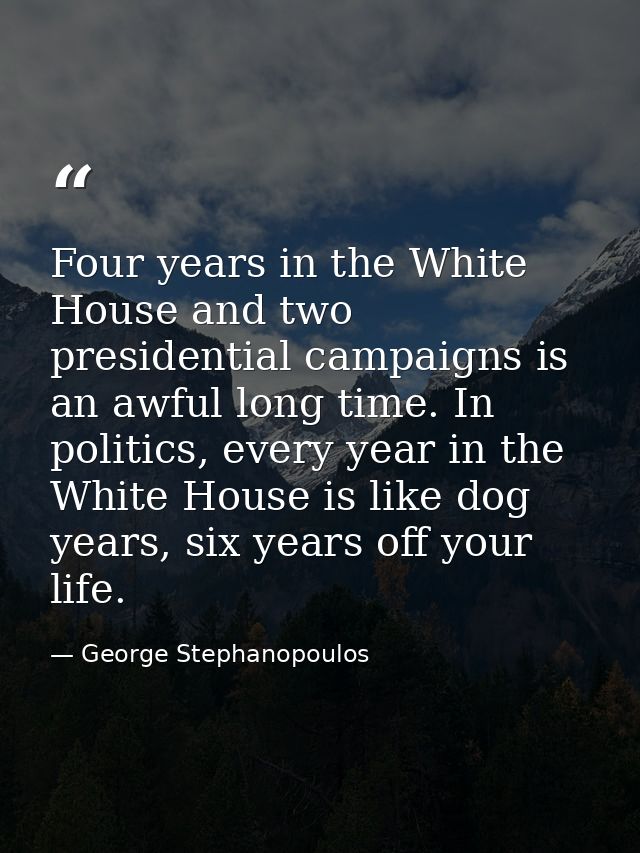 Four years in the White House and two presidential campaigns is an awful long time. In politics, every year in the White — George Stephanopoulos