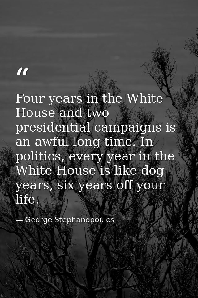 Four years in the White House and two presidential campaigns is an awful long time. In politics, every year in the White — George Stephanopoulos
