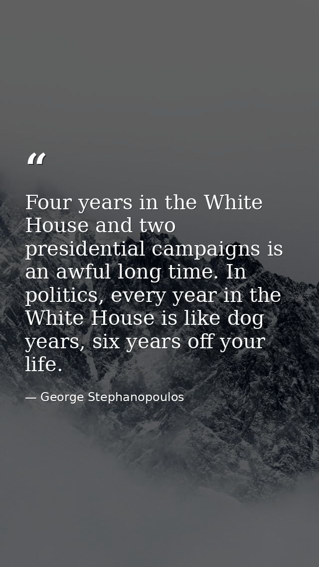 Four years in the White House and two presidential campaigns is an awful long time. In politics, every year in the White — George Stephanopoulos