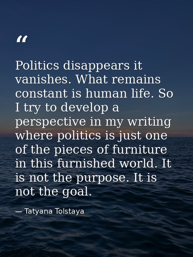 Politics disappears it vanishes. What remains constant is human life. So I try to develop a perspective in my writing wh — Tatyana Tolstaya