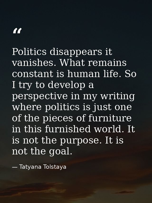 Politics disappears it vanishes. What remains constant is human life. So I try to develop a perspective in my writing wh — Tatyana Tolstaya