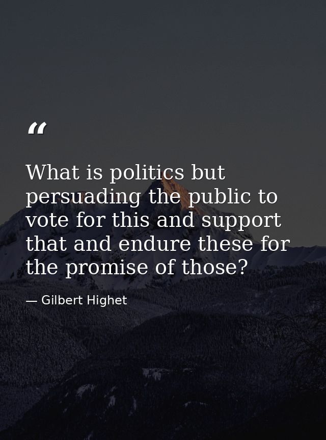 What is politics but persuading the public to vote for this and support that and endure these for the promise of those? — Gilbert Highet