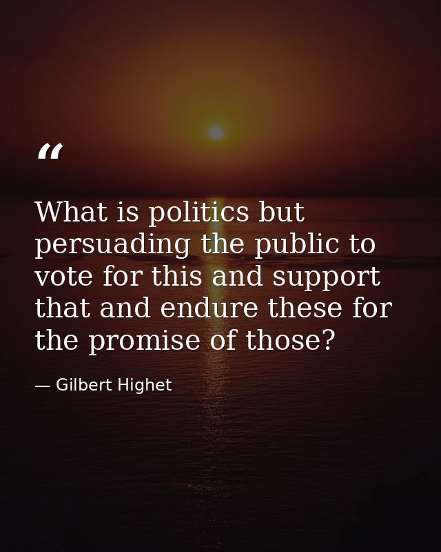 What is politics but persuading the public to vote for this and support that and endure these for the promise of those? — Gilbert Highet
