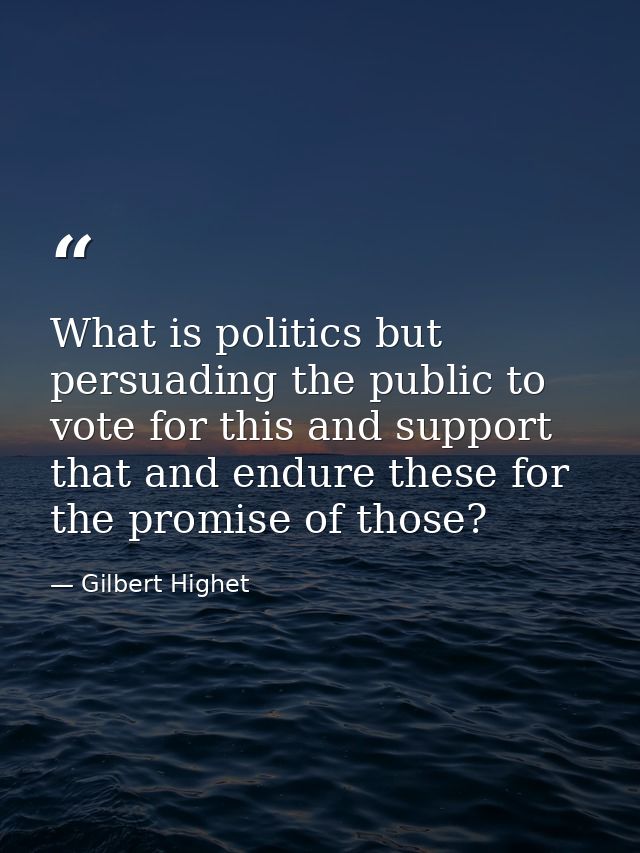 What is politics but persuading the public to vote for this and support that and endure these for the promise of those? — Gilbert Highet