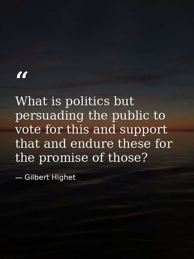What is politics but persuading the public to vote for this and support that and endure these for the promise of those? — Gilbert Highet