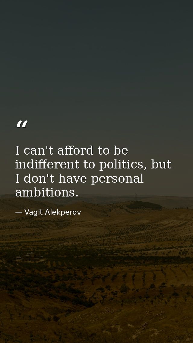 I can't afford to be indifferent to politics, but I don't have personal ambitions. — Vagit Alekperov