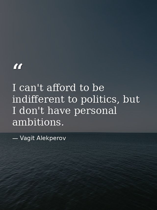 I can't afford to be indifferent to politics, but I don't have personal ambitions. — Vagit Alekperov