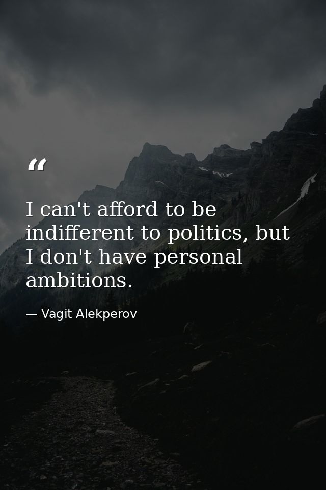 I can't afford to be indifferent to politics, but I don't have personal ambitions. — Vagit Alekperov