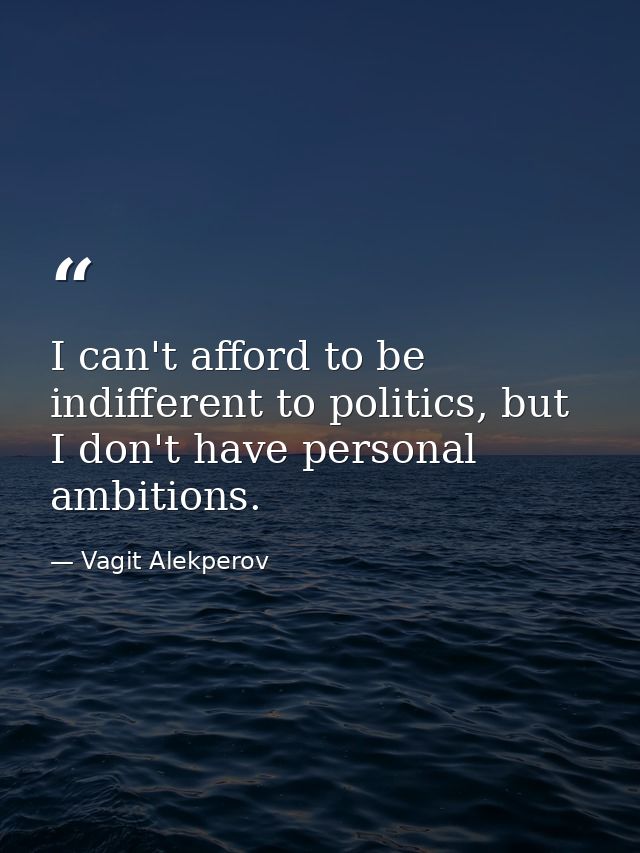 I can't afford to be indifferent to politics, but I don't have personal ambitions. — Vagit Alekperov