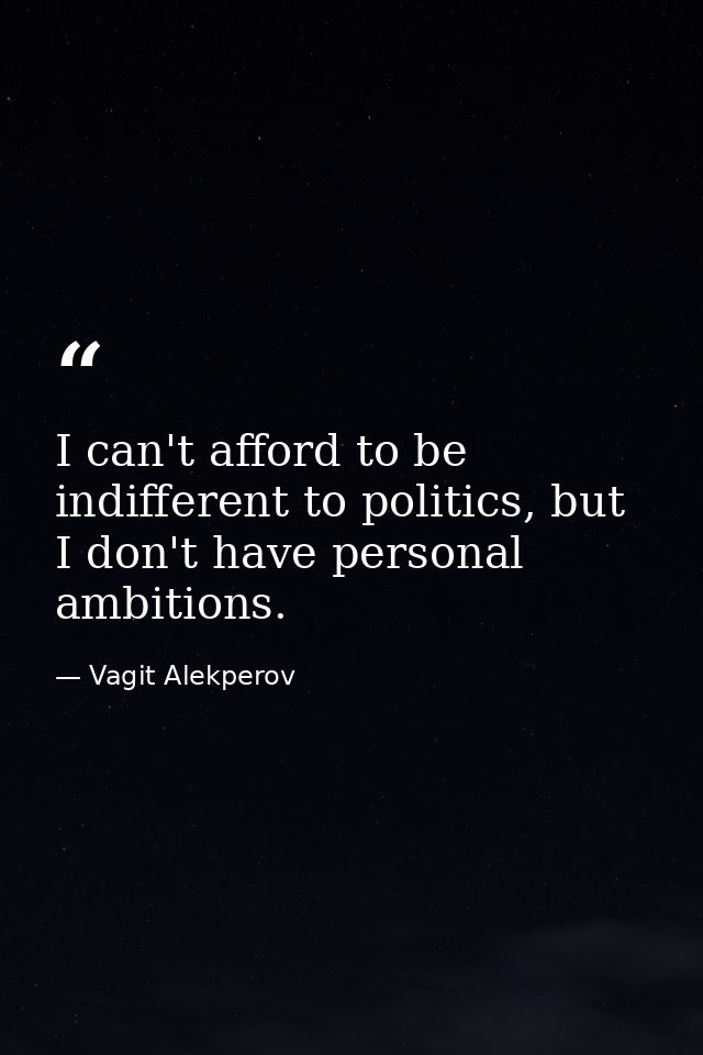 I can't afford to be indifferent to politics, but I don't have personal ambitions. — Vagit Alekperov