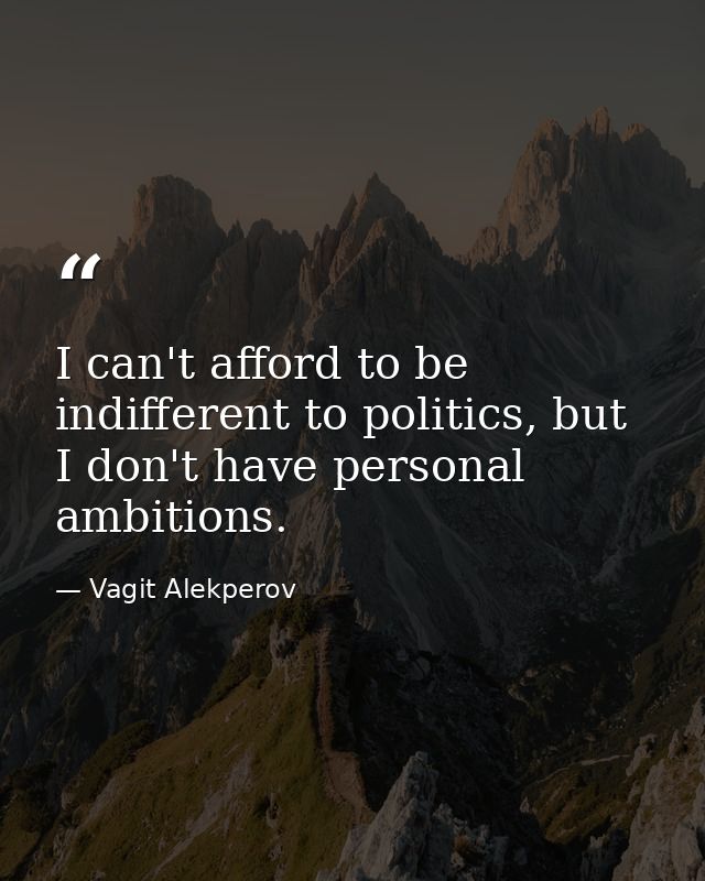 I can't afford to be indifferent to politics, but I don't have personal ambitions. — Vagit Alekperov