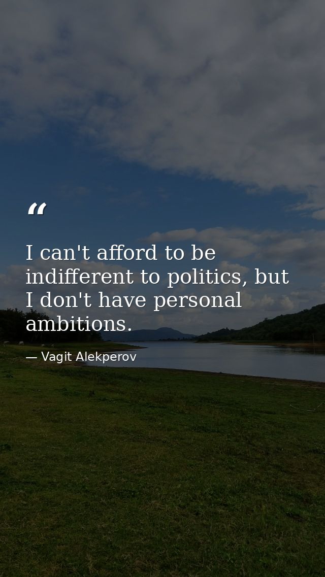 I can't afford to be indifferent to politics, but I don't have personal ambitions. — Vagit Alekperov