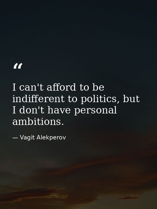 I can't afford to be indifferent to politics, but I don't have personal ambitions. — Vagit Alekperov
