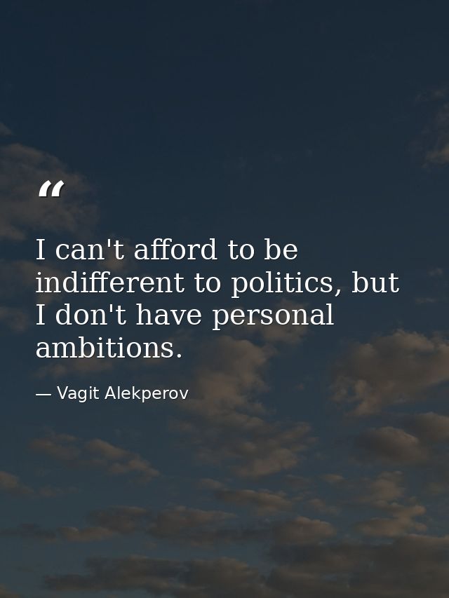 I can't afford to be indifferent to politics, but I don't have personal ambitions. — Vagit Alekperov