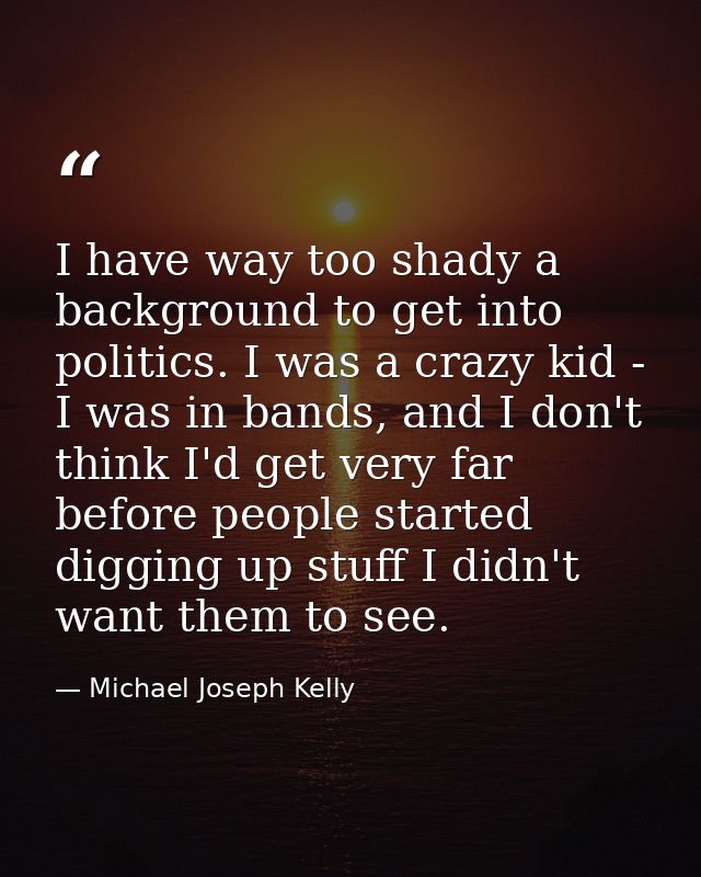 I have way too shady a background to get into politics. I was a crazy kid - I was in bands, and I don't think I'd get ve — Michael Joseph Kelly