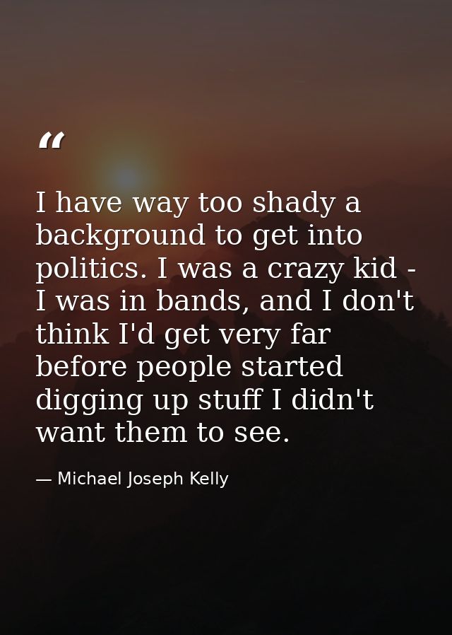I have way too shady a background to get into politics. I was a crazy kid - I was in bands, and I don't think I'd get ve — Michael Joseph Kelly
