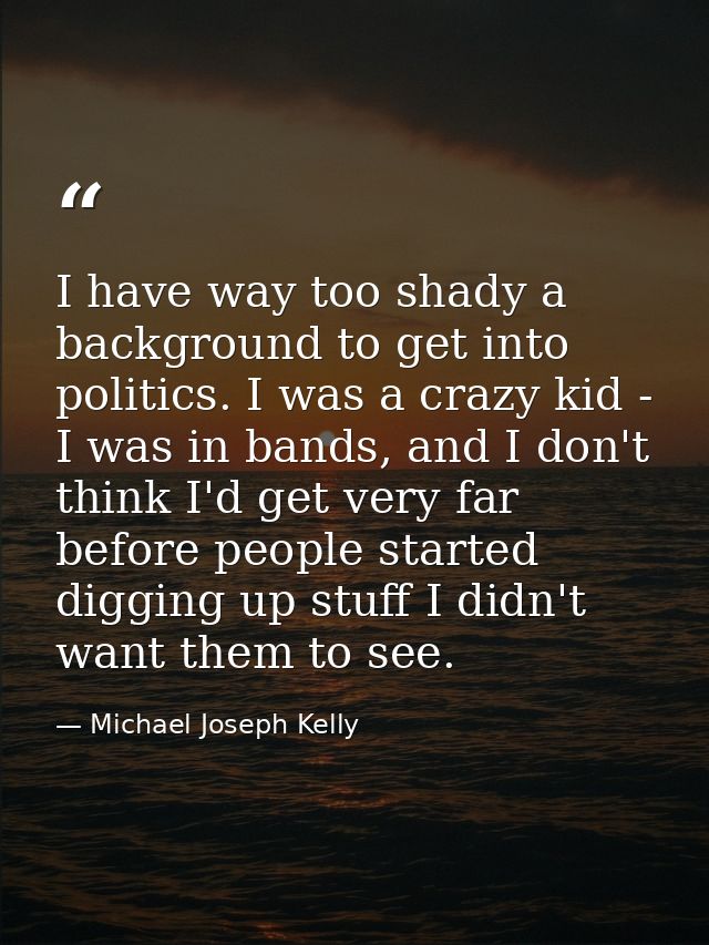 I have way too shady a background to get into politics. I was a crazy kid - I was in bands, and I don't think I'd get ve — Michael Joseph Kelly