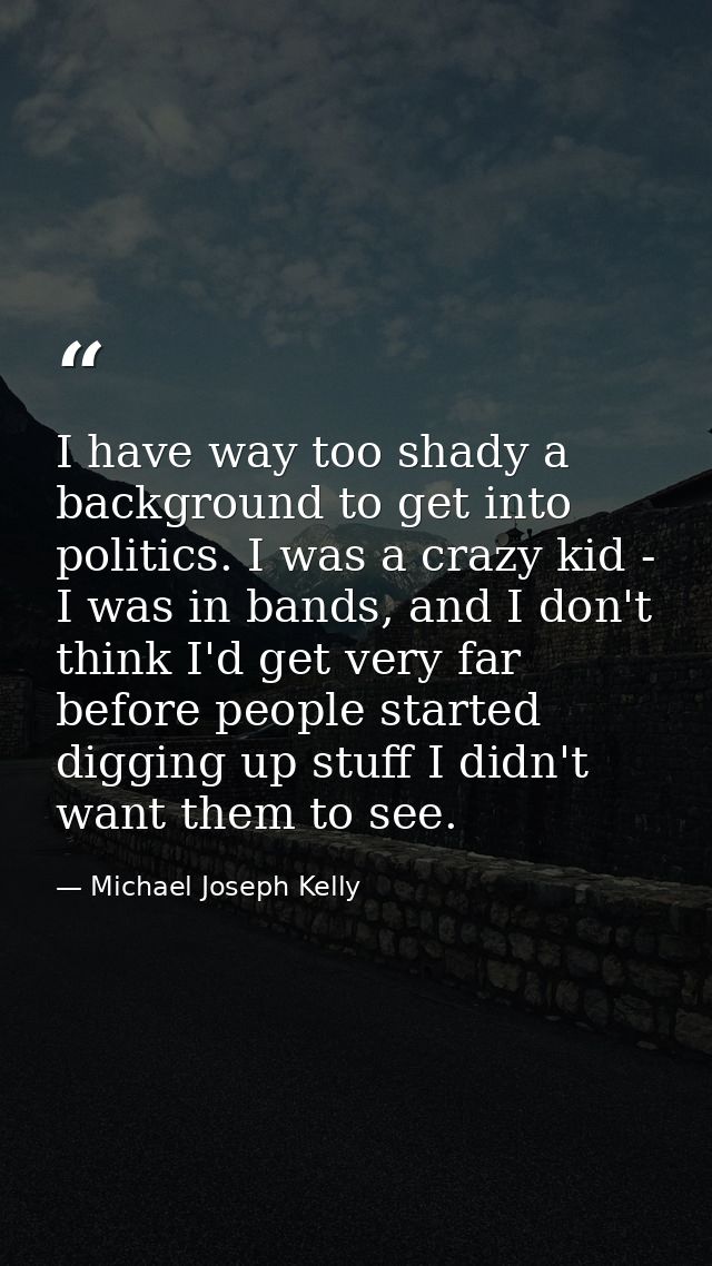 I have way too shady a background to get into politics. I was a crazy kid - I was in bands, and I don't think I'd get ve — Michael Joseph Kelly