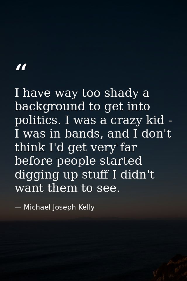 I have way too shady a background to get into politics. I was a crazy kid - I was in bands, and I don't think I'd get ve — Michael Joseph Kelly