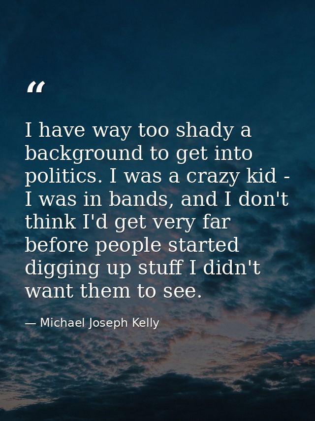I have way too shady a background to get into politics. I was a crazy kid - I was in bands, and I don't think I'd get ve — Michael Joseph Kelly
