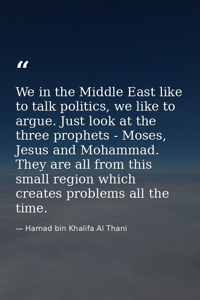 We in the Middle East like to talk politics, we like to argue. Just look at the three prophets - Moses, Jesus and Mohamm — Hamad bin Khalifa Al Thani