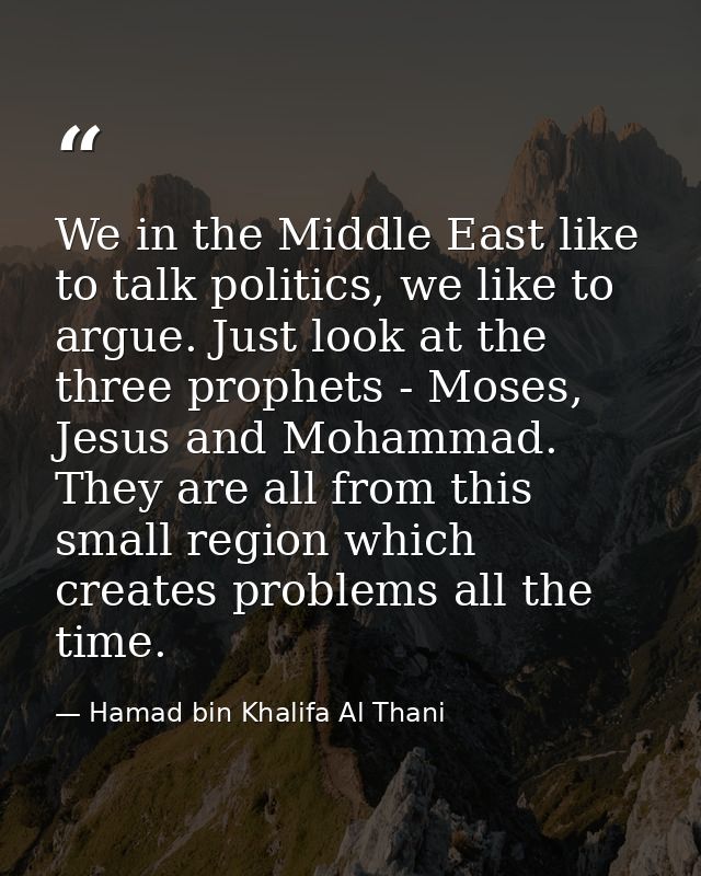 We in the Middle East like to talk politics, we like to argue. Just look at the three prophets - Moses, Jesus and Mohamm — Hamad bin Khalifa Al Thani