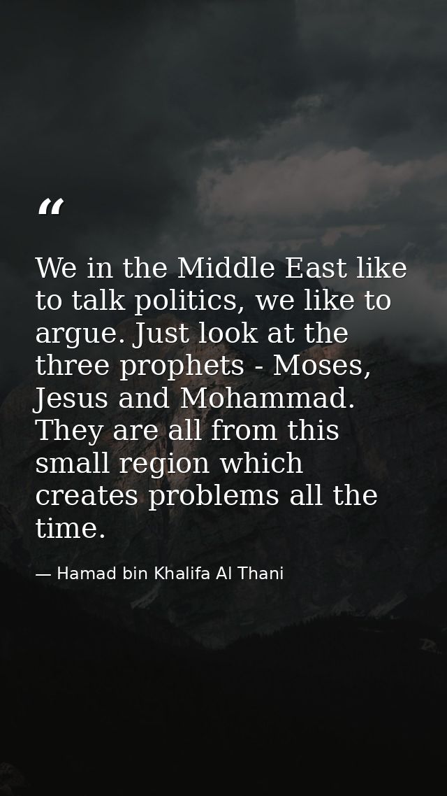 We in the Middle East like to talk politics, we like to argue. Just look at the three prophets - Moses, Jesus and Mohamm — Hamad bin Khalifa Al Thani